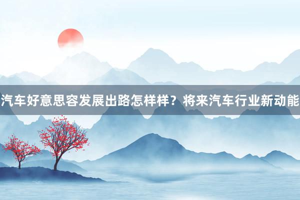 汽车好意思容发展出路怎样样？将来汽车行业新动能