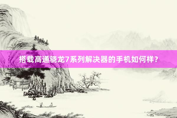 搭载高通骁龙7系列解决器的手机如何样？
