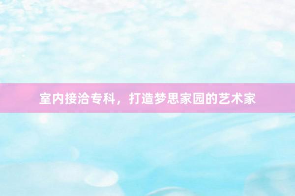 室内接洽专科，打造梦思家园的艺术家