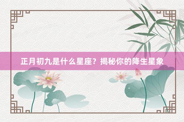 正月初九是什么星座？揭秘你的降生星象
