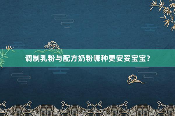调制乳粉与配方奶粉哪种更安妥宝宝？